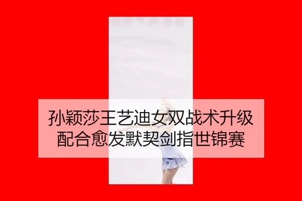孙颖莎王艺迪女双战术升级 配合愈发默契剑指世锦赛